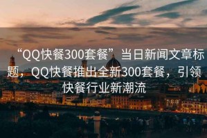 “QQ快餐300套餐”當日新聞文章標題，QQ快餐推出全新300套餐，引領(lǐng)快餐行業(yè)新潮流