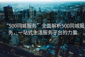 “500同城服務”全面解析500同城服務，一站式生活服務平臺的力量