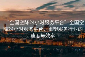 “全國空降24小時服務平臺”全國空降24小時服務平臺，重塑服務行業的速度與效率