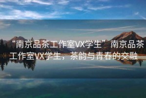 “南京品茶工作室VX學生”南京品茶工作室VX學生，茶韻與青春的交融