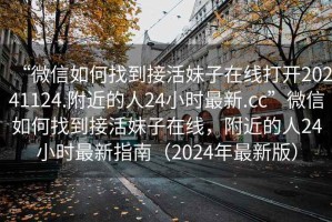 “微信如何找到接活妹子在線打開20241124.附近的人24小時最新.cc”微信如何找到接活妹子在線，附近的人24小時最新指南（2024年最新版）