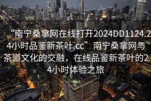 “南寧桑拿網在線打開2024DD1124.24小時品鑒新茶葉.cc”南寧桑拿網與茶道文化的交融，在線品鑒新茶葉的24小時體驗之旅