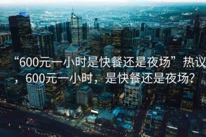“600元一小時(shí)是快餐還是夜場(chǎng)”熱議，600元一小時(shí)，是快餐還是夜場(chǎng)？