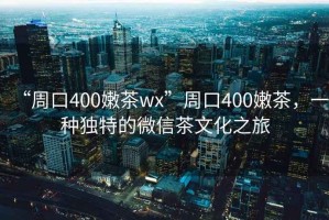 “周口400嫩茶wx”周口400嫩茶，一種獨特的微信茶文化之旅