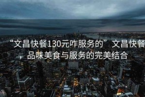 “文昌快餐130元咋服務的”文昌快餐，品味美食與服務的完美結合