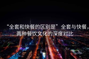 “全套和快餐的區(qū)別是”全套與快餐，兩種餐飲文化的深度對比
