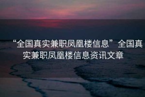 “全國(guó)真實(shí)兼職鳳凰樓信息”全國(guó)真實(shí)兼職鳳凰樓信息資訊文章