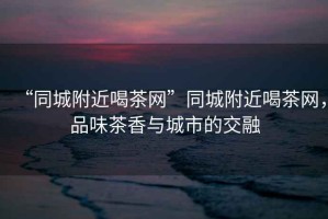 “同城附近喝茶網”同城附近喝茶網，品味茶香與城市的交融