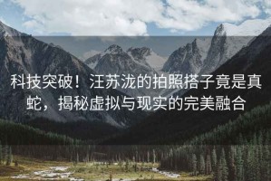 科技突破！汪蘇瀧的拍照搭子竟是真蛇，揭秘虛擬與現實的完美融合