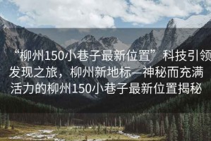 “柳州150小巷子最新位置”科技引領發(fā)現(xiàn)之旅，柳州新地標—神秘而充滿活力的柳州150小巷子最新位置揭秘