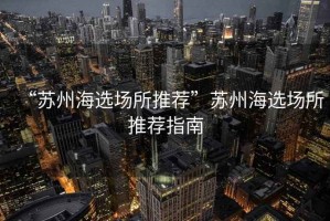 “蘇州海選場所推薦”蘇州海選場所推薦指南