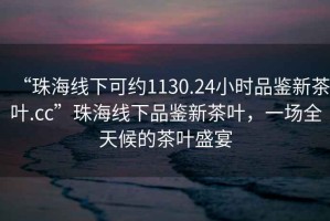 “珠海線下可約1130.24小時品鑒新茶葉.cc”珠海線下品鑒新茶葉，一場全天候的茶葉盛宴