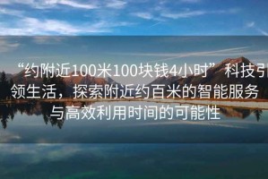 “約附近100米100塊錢4小時”科技引領生活，探索附近約百米的智能服務與高效利用時間的可能性