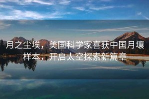 月之塵埃，美國科學家喜獲中國月壤樣本，開啟太空探索新篇章