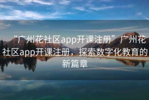 “廣州花社區app開課注冊”廣州花社區app開課注冊，探索數字化教育的新篇章