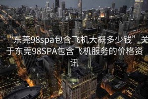 “東莞98spa包含飛機大概多少錢”關于東莞98SPA包含飛機服務的價格資訊
