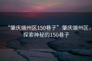 “肇慶端州區150巷子”肇慶端州區，探索神秘的150巷子
