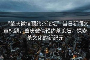 “肇慶微信預約茶論壇”當日新聞文章標題，肇慶微信預約茶論壇，探索茶文化的新紀元