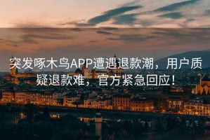 突發啄木鳥APP遭遇退款潮，用戶質疑退款難，官方緊急回應！