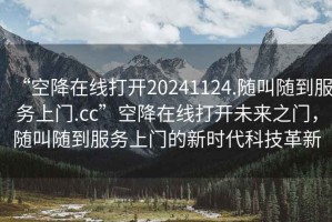 “空降在線打開20241124.隨叫隨到服務上門.cc”空降在線打開未來之門，隨叫隨到服務上門的新時代科技革新