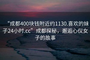 “成都400塊錢附近約1130.喜歡的妹子24小時.cc”成都探秘，邂逅心儀女子的故事