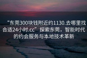“東莞300塊錢附近約1130.去哪里找合適24小時.cc”探索東莞，智能時代的約會服務與本地技術革新