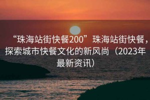 “珠海站街快餐200”珠海站街快餐，探索城市快餐文化的新風尚（2023年最新資訊）