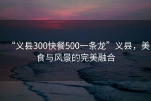 “義縣300快餐500一條龍”義縣，美食與風(fēng)景的完美融合