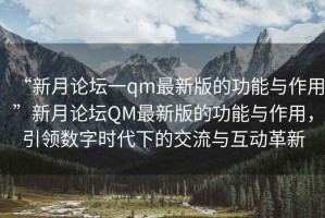 “新月論壇一qm最新版的功能與作用”新月論壇QM最新版的功能與作用，引領數字時代下的交流與互動革新
