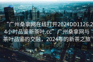 “廣州桑拿網(wǎng)在線打開2024DD1126.24小時(shí)品鑒新茶葉.cc”廣州桑拿網(wǎng)與茶葉品鑒的交融，2024年的新茶之旅
