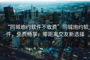 “同城炮約軟件不收費”同城炮約軟件，免費暢享，零距離交友新選擇