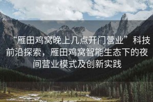 “雁田雞窩晚上幾點開門營業”科技前沿探索，雁田雞窩智能生態下的夜間營業模式及創新實踐