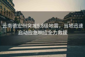 云南德宏州突發5.8級地震，當地迅速啟動應急響應全力救援