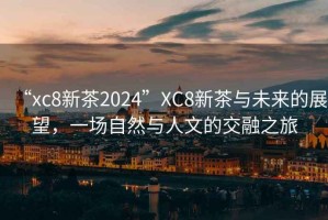 “xc8新茶2024”XC8新茶與未來的展望，一場自然與人文的交融之旅