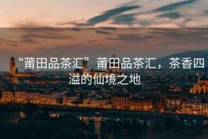 “莆田品茶匯”莆田品茶匯，茶香四溢的仙境之地