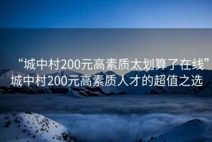 “城中村200元高素質太劃算了在線”城中村200元高素質人才的超值之選