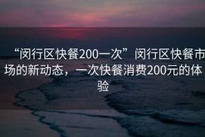 “閔行區快餐200一次”閔行區快餐市場的新動態，一次快餐消費200元的體驗