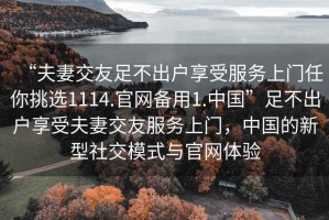“夫妻交友足不出戶享受服務上門任你挑選1114.官網備用1.中國”足不出戶享受夫妻交友服務上門，中國的新型社交模式與官網體驗