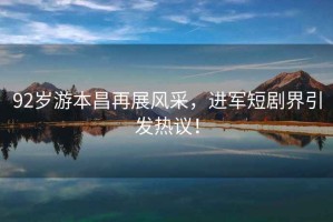 92歲游本昌再展風采，進軍短劇界引發熱議！