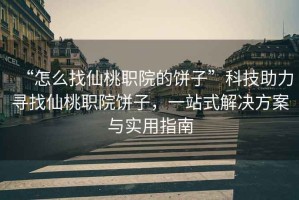 “怎么找仙桃職院的餅子”科技助力尋找仙桃職院餅子，一站式解決方案與實用指南
