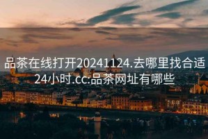 品茶在線打開20241124.去哪里找合適24小時.cc:品茶網址有哪些