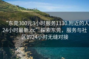 “東莞300元3小時服務1130.附近的人24小時最新.cc”探索東莞，服務與社區的24小時無縫對接