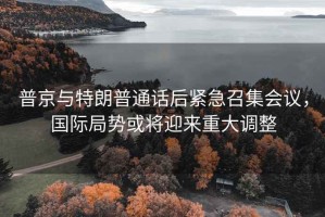 普京與特朗普通話后緊急召集會議，國際局勢或?qū)⒂瓉碇卮笳{(diào)整