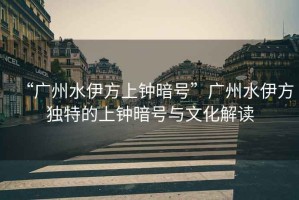 “廣州水伊方上鐘暗號”廣州水伊方獨特的上鐘暗號與文化解讀