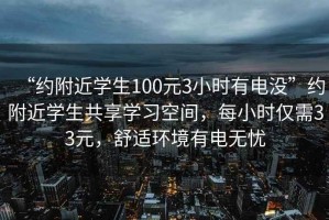 “約附近學生100元3小時有電沒”約附近學生共享學習空間，每小時僅需33元，舒適環境有電無憂