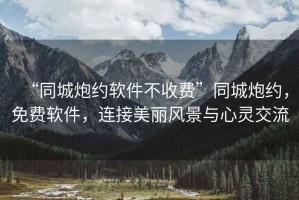 “同城炮約軟件不收費”同城炮約，免費軟件，連接美麗風景與心靈交流