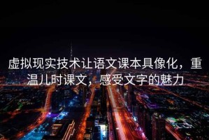 虛擬現(xiàn)實(shí)技術(shù)讓語(yǔ)文課本具像化，重溫兒時(shí)課文，感受文字的魅力