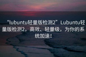 “l(fā)ubuntu輕量版檢測2”Lubuntu輕量版檢測2，高效、輕量級，為你的系統(tǒng)加速！