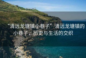 “清遠龍塘鎮小巷子”清遠龍塘鎮的小巷子，歷史與生活的交織