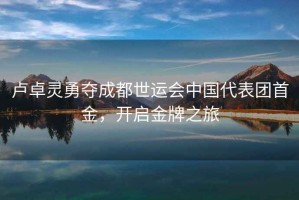 盧卓靈勇奪成都世運會中國代表團首金，開啟金牌之旅
